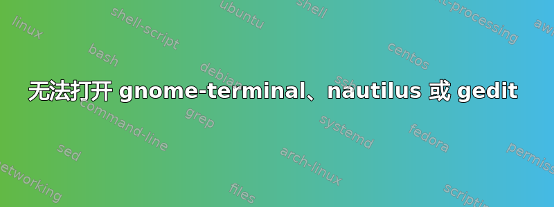 无法打开 gnome-terminal、nautilus 或 gedit