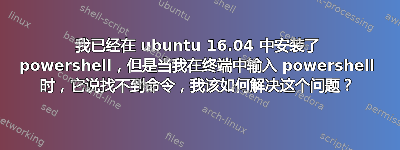 我已经在 ubuntu 16.04 中安装了 powershell，但是当我在终端中输入 powershell 时，它说找不到命令，我该如何解决这个问题？