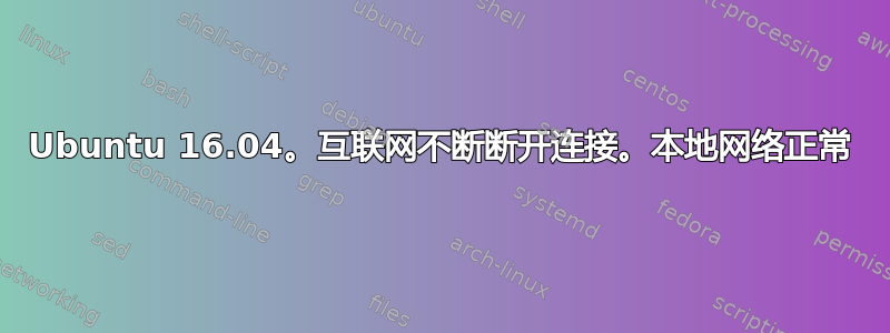 Ubuntu 16.04。互联网不断断开连接。本地网络正常