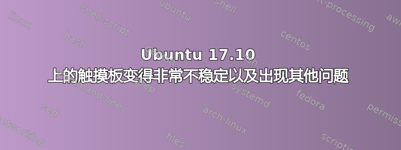 Ubuntu 17.10 上的触摸板变得非常不稳定以及出现其他问题