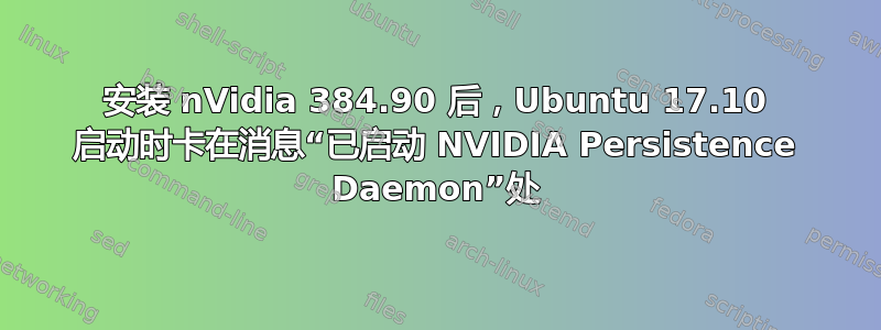 安装 nVidia 384.90 后，Ubuntu 17.10 启动时卡在消息“已启动 NVIDIA Persistence Daemon”处