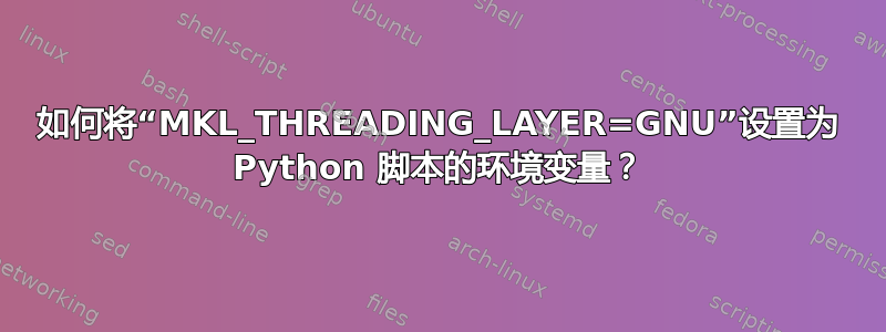 如何将“MKL_THREADING_LAYER=GNU”设置为 Python 脚本的环境变量？