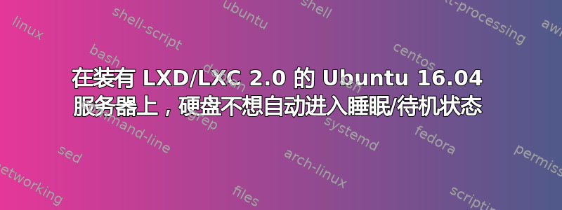 在装有 LXD/LXC 2.0 的 Ubuntu 16.04 服务器上，硬盘不想自动进入睡眠/待机状态