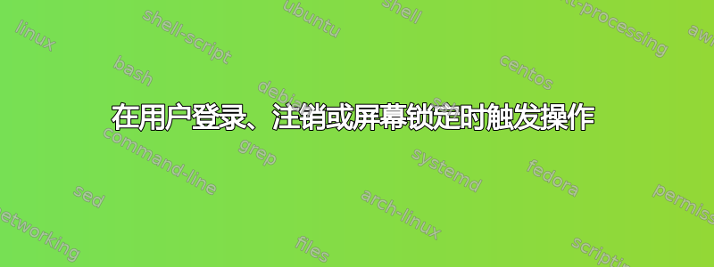 在用户登录、注销或屏幕锁定时触发操作