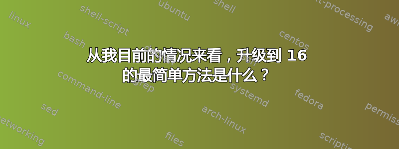 从我目前的情况来看，升级到 16 的最简单方法是什么？