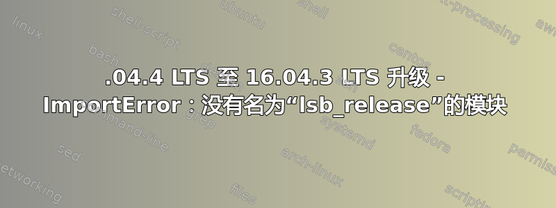 14.04.4 LTS 至 16.04.3 LTS 升级 - ImportError：没有名为“lsb_release”的模块