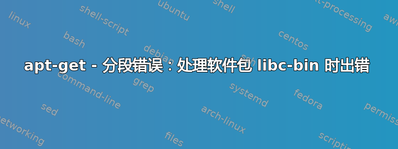 apt-get - 分段错误：处理软件包 libc-bin 时出错