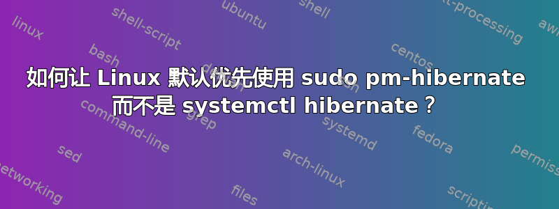 如何让 Linux 默认优先使用 sudo pm-hibernate 而不是 systemctl hibernate？