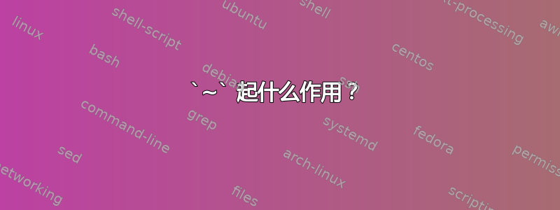 `~` 起什么作用？