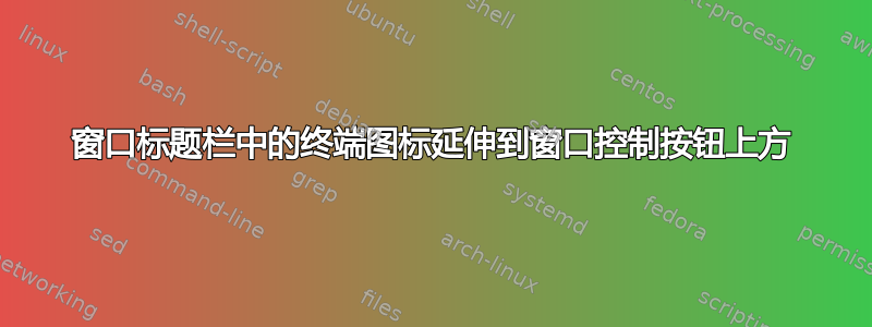 窗口标题栏中的终端图标延伸到窗口控制按钮上方