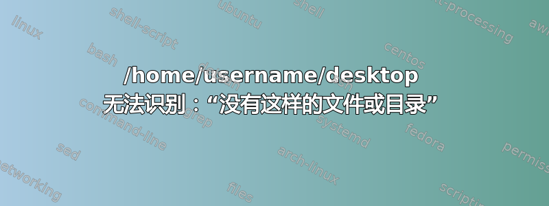 /home/username/desktop 无法识别：“没有这样的文件或目录”