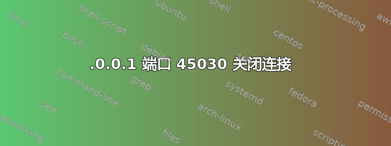 127.0.0.1 端口 45030 关闭连接 