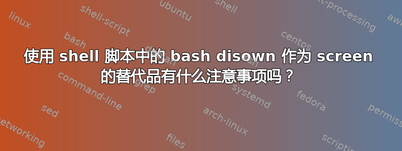 使用 shell 脚本中的 bash disown 作为 screen 的替代品有什么注意事项吗？