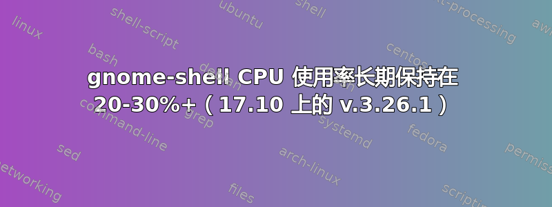 gnome-shell CPU 使用率长期保持在 20-30%+（17.10 上的 v.3.26.1）