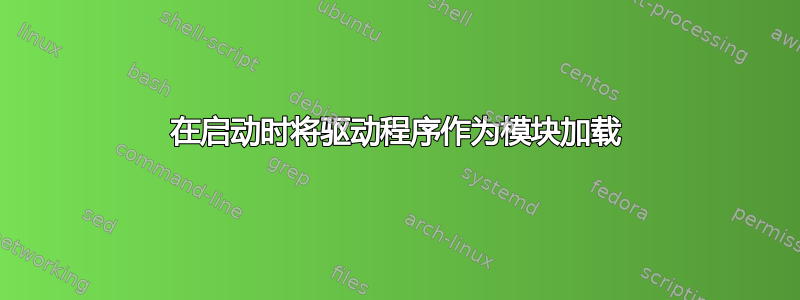 在启动时将驱动程序作为模块加载