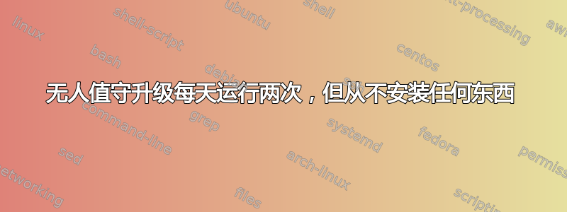 无人值守升级每天运行两次，但从不安装任何东西