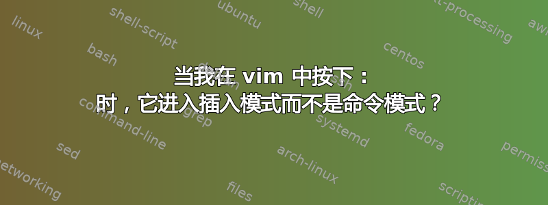 当我在 vim 中按下 : 时，它进入插入模式而不是命令模式？