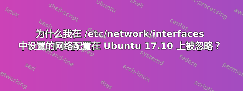 为什么我在 /etc/network/interfaces 中设置的网络配置在 Ubuntu 17.10 上被忽略？