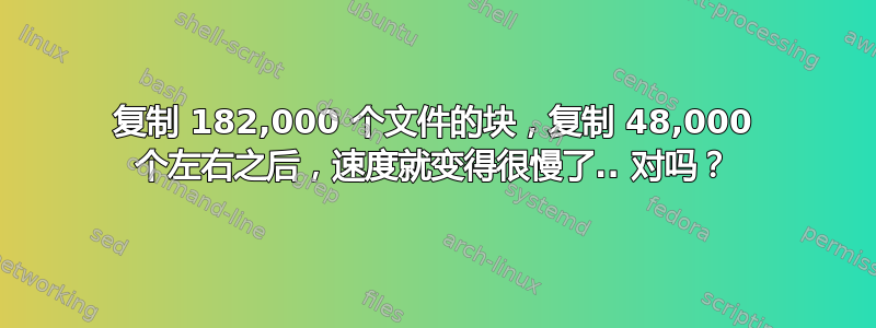 复制 182,000 个文件的块，复制 48,000 个左右之后，速度就变得很慢了.. 对吗？