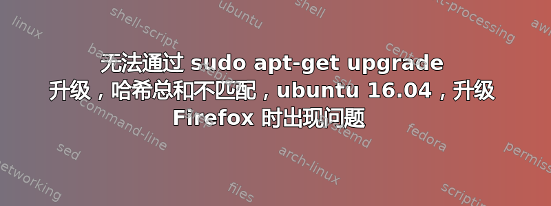 无法通过 sudo apt-get upgrade 升级，哈希总和不匹配，ubuntu 16.04，升级 Firefox 时出现问题 