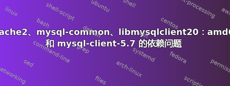 apache2、mysql-common、libmysqlclient20：amd64 和 mysql-client-5.7 的依赖问题