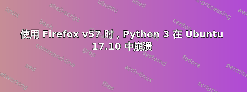 使用 Firefox v57 时，Python 3 在 Ubuntu 17.10 中崩溃