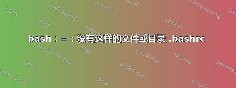 bash：=：没有这样的文件或目录 .bashrc