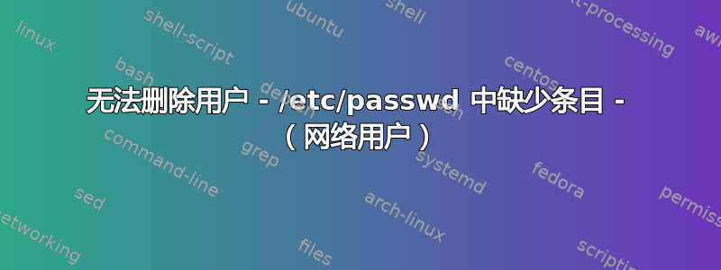 无法删除用户 - /etc/passwd 中缺少条目 - （网络用户）