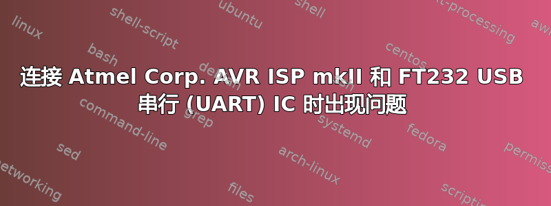 连接 Atmel Corp. AVR ISP mkII 和 FT232 USB 串行 (UART) IC 时出现问题