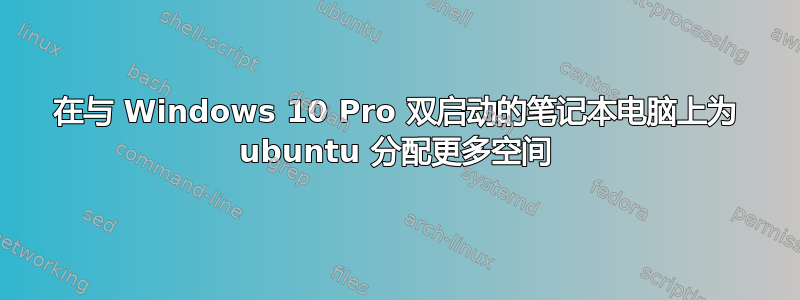 在与 Windows 10 Pro 双启动的笔记本电脑上为 ubuntu 分配更多空间