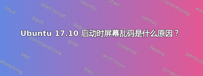 Ubuntu 17.10 启动时屏幕乱码是什么原因？