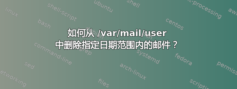 如何从 /var/mail/user 中删除指定日期范围内的邮件？