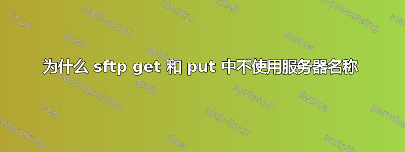 为什么 sftp get 和 put 中不使用服务器名称