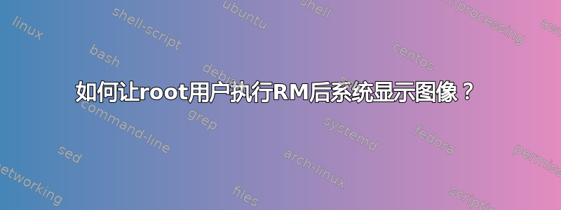 如何让root用户执行RM后系统显示图像？