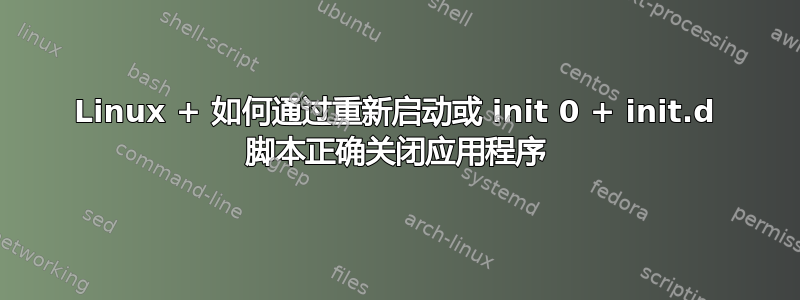 Linux + 如何通过重新启动或 init 0 + init.d 脚本正确关闭应用程序