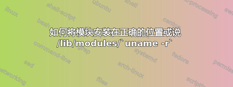 如何将模块安装在正确的位置或说 /lib/modules/`uname -r`