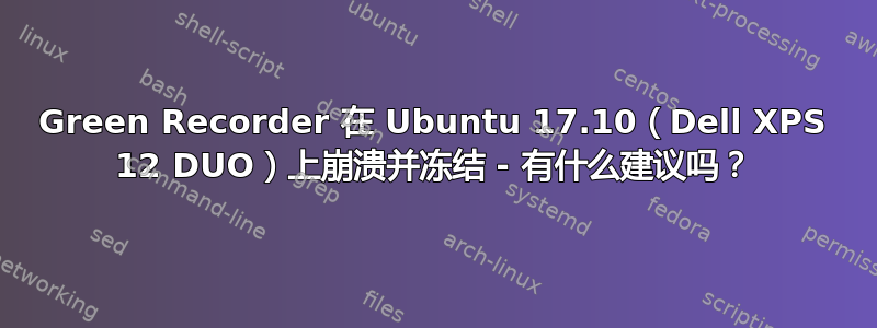 Green Recorder 在 Ubuntu 17.10（Dell XPS 12 DUO）上崩溃并冻结 - 有什么建议吗？