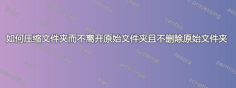 如何压缩文件夹而不离开原始文件夹且不删除原始文件夹