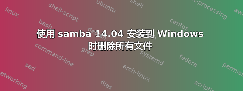 使用 samba 14.04 安装到 Windows 时删除所有文件