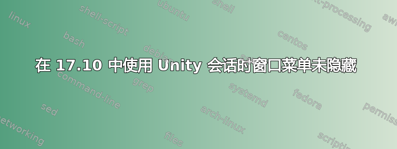 在 17.10 中使用 Unity 会话时窗口菜单未隐藏