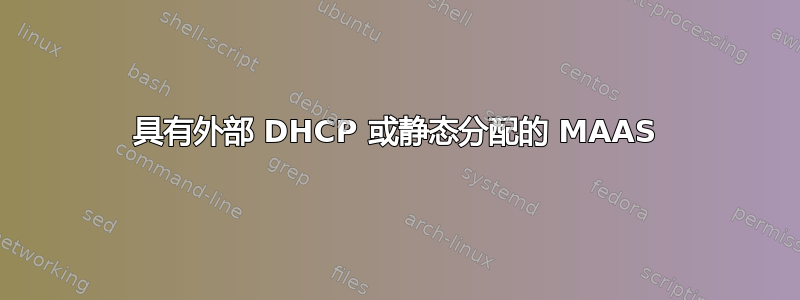 具有外部 DHCP 或静态分配的 MAAS