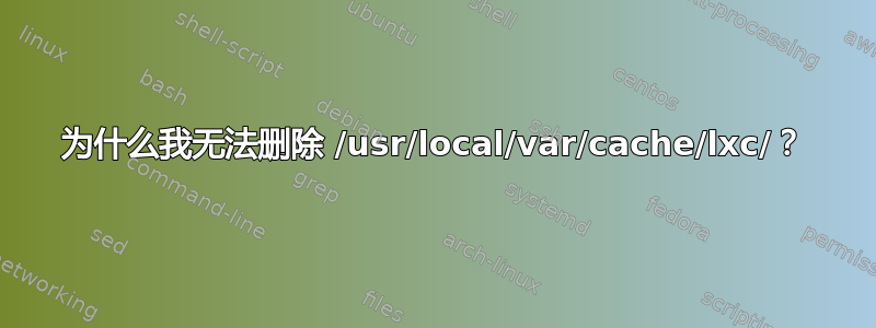 为什么我无法删除 /usr/local/var/cache/lxc/？