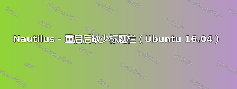 Nautilus - 重启后缺少标题栏（Ubuntu 16.04）