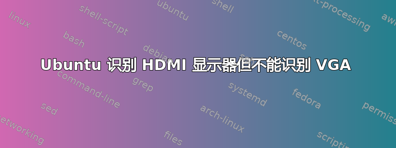 Ubuntu 识别 HDMI 显示器但不能识别 VGA