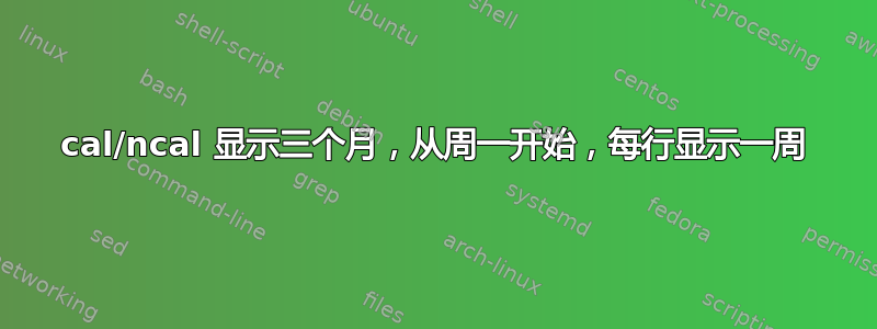 cal/ncal 显示三个月，从周一开始，每行显示一周