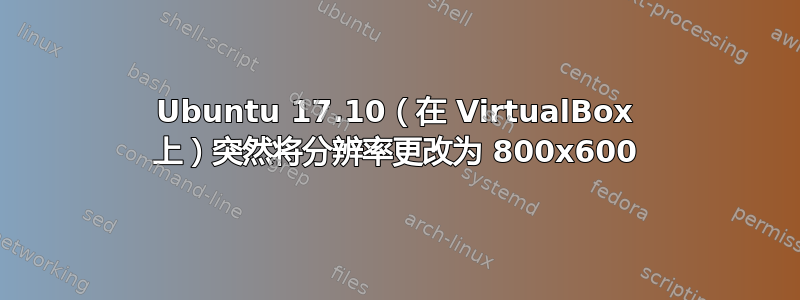 Ubuntu 17.10（在 VirtualBox 上）突然将分辨率更改为 800x600