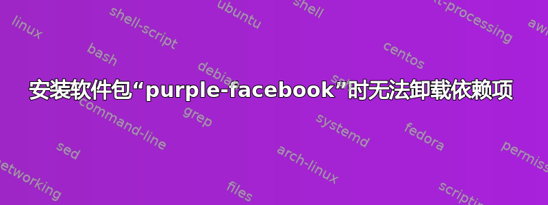 安装软件包“purple-facebook”时无法卸载依赖项