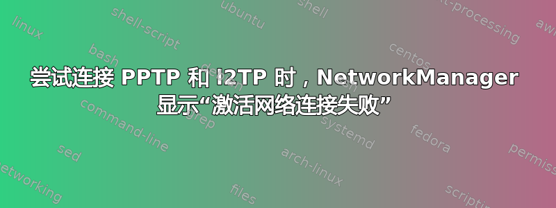 尝试连接 PPTP 和 l2TP 时，NetworkManager 显示“激活网络连接失败”