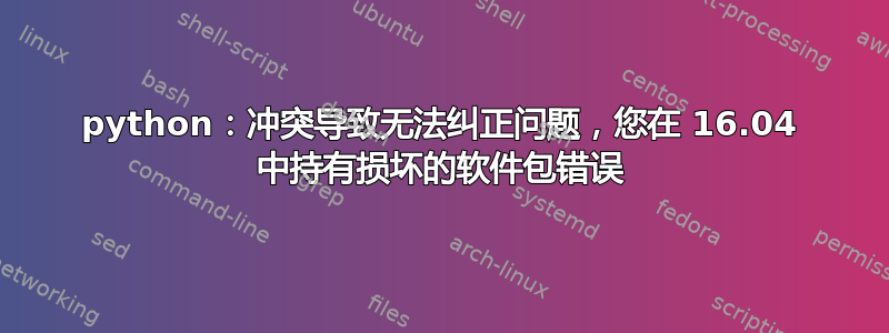 python：冲突导致无法纠正问题，您在 16.04 中持有损坏的软件包错误