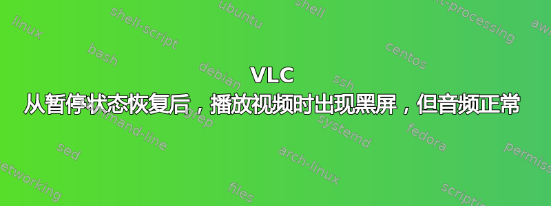 VLC 从暂停状态恢复后，播放视频时出现黑屏，但音频正常